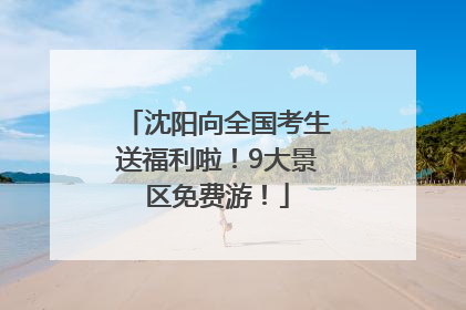 沈阳向全国考生送福利啦！9大景区免费游！